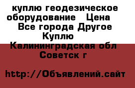 куплю геодезическое оборудование › Цена ­ - - Все города Другое » Куплю   . Калининградская обл.,Советск г.